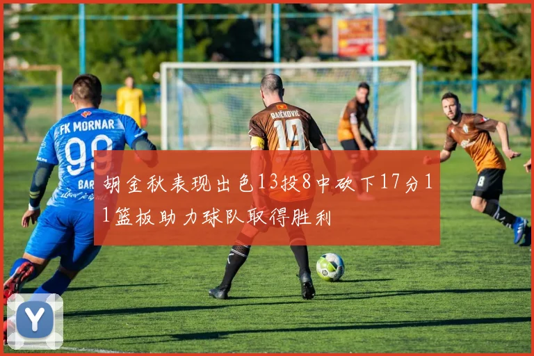 胡金秋表现出色13投8中砍下17分11篮板助力球队取得胜利