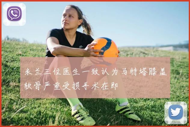 米兰三位医生一致认为马特塔膝盖软骨严重受损手术在即