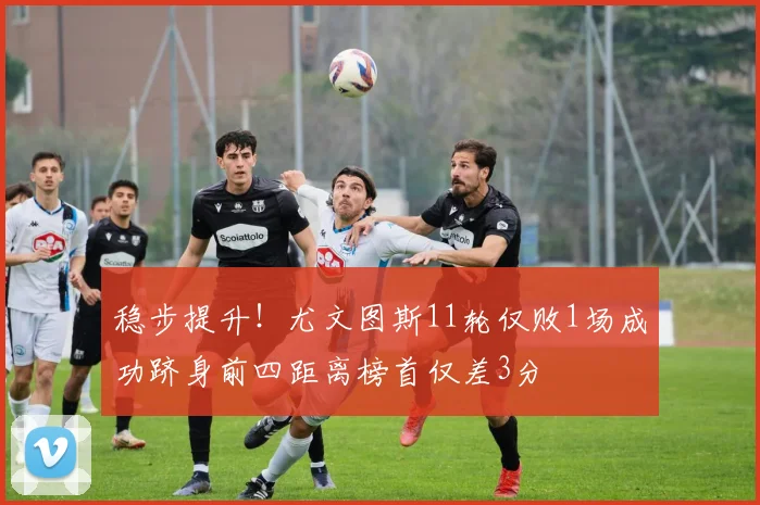 稳步提升！尤文图斯11轮仅败1场成功跻身前四距离榜首仅差3分