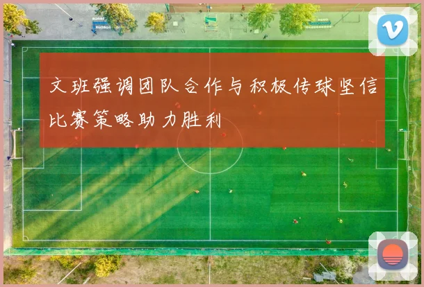 文班强调团队合作与积极传球坚信比赛策略助力胜利