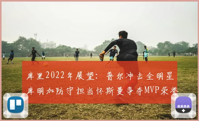 库里2022年展望：普尔冲击全明星库明加防守担当怀斯曼争夺MVP荣誉
