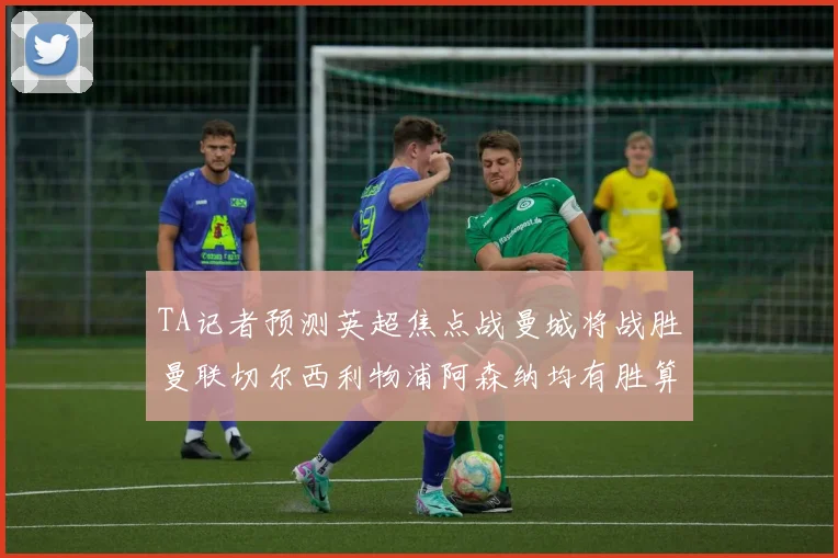 TA记者预测英超焦点战曼城将战胜曼联切尔西利物浦阿森纳均有胜算