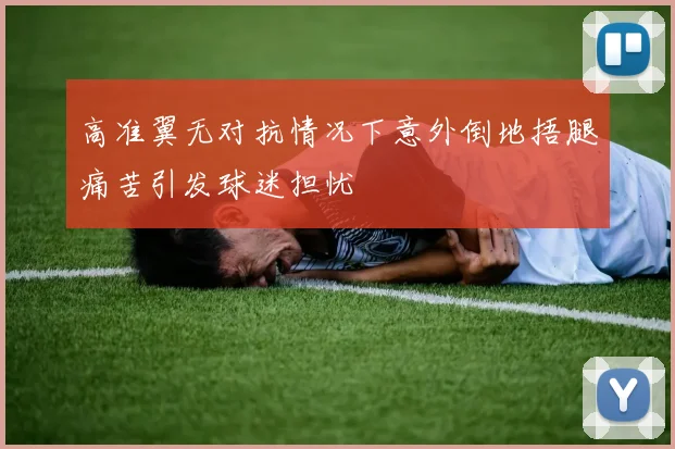 高准翼无对抗情况下意外倒地捂腿痛苦引发球迷担忧
