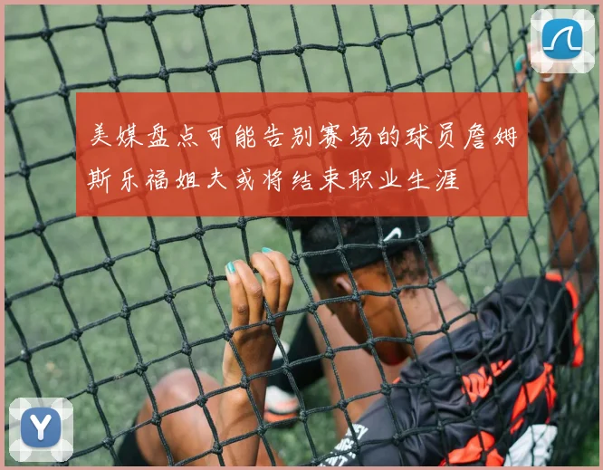 美媒盘点可能告别赛场的球员詹姆斯乐福姐夫或将结束职业生涯