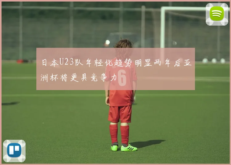 日本U23队年轻化趋势明显两年后亚洲杯将更具竞争力