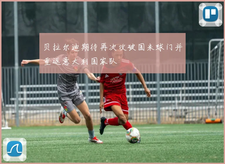 贝拉尔迪期待再次攻破国米球门并重返意大利国家队