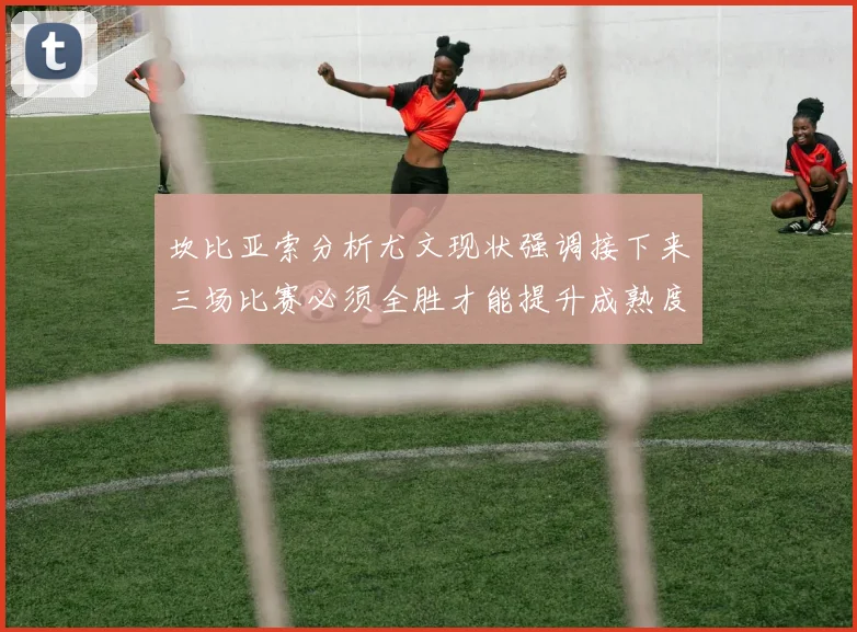 坎比亚索分析尤文现状强调接下来三场比赛必须全胜才能提升成熟度