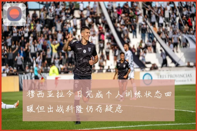穆西亚拉今日完成个人训练状态回暖但出战科隆仍存疑虑