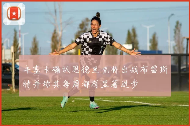 丰塞卡确认恩德里克将出战布雷斯特并称其每周都有显著进步