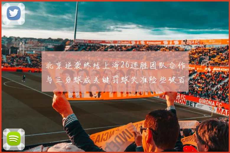 北京逆袭终结上海26连胜团队合作与三分球成关键罚球失准险些破百
