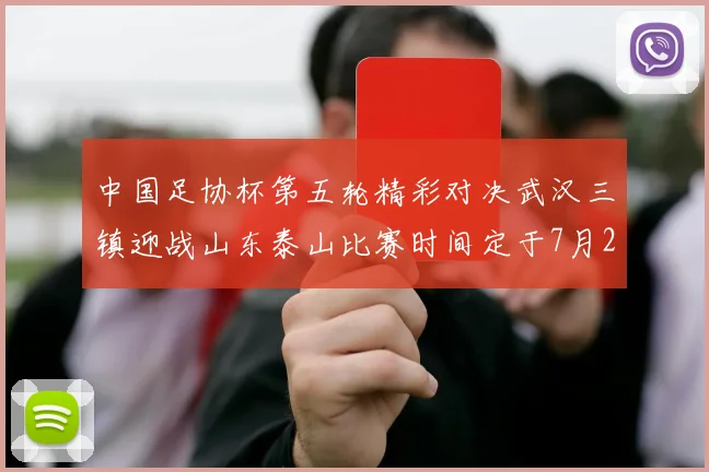 中国足协杯第五轮精彩对决武汉三镇迎战山东泰山比赛时间定于7月21日19点35分