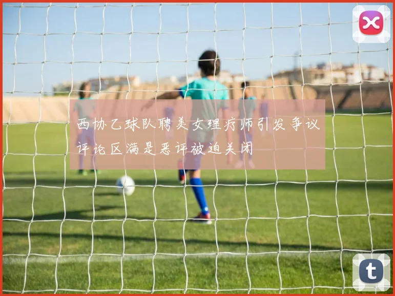 西协乙球队聘美女理疗师引发争议评论区满是恶评被迫关闭