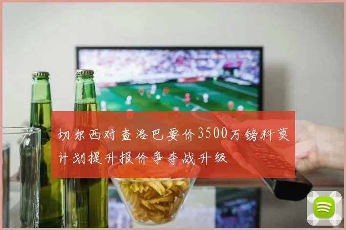 切尔西对查洛巴要价3500万镑科莫计划提升报价争夺战升级